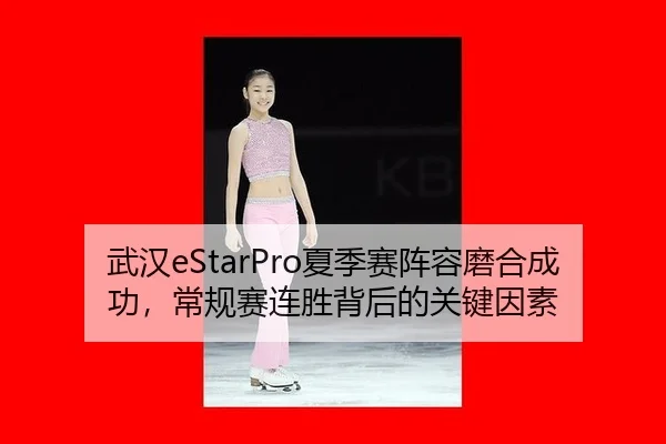 武汉eStarPro夏季赛阵容磨合成功，常规赛连胜背后的关键因素