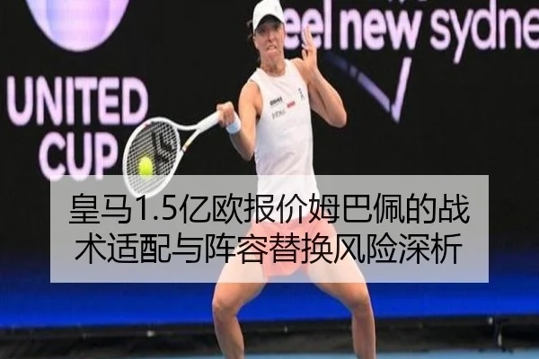 皇马1.5亿欧报价姆巴佩的战术适配与阵容替换风险深析